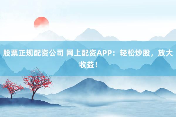 股票正规配资公司 网上配资APP：轻松炒股，放大收益！