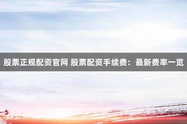 股票正规配资官网 股票配资手续费：最新费率一览