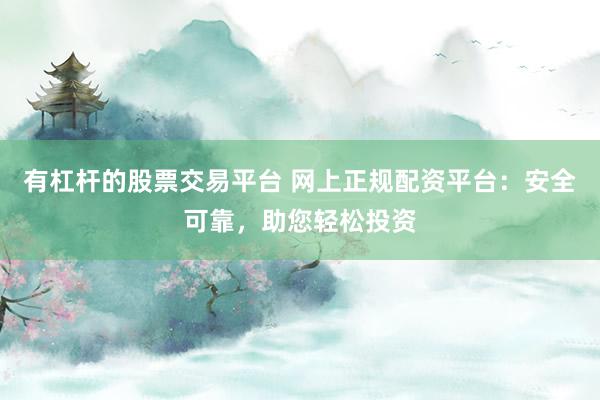有杠杆的股票交易平台 网上正规配资平台：安全可靠，助您轻松投资