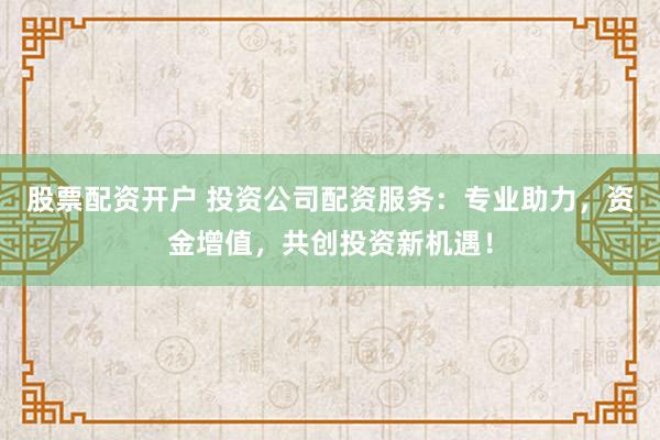 股票配资开户 投资公司配资服务：专业助力，资金增值，共创投资新机遇！