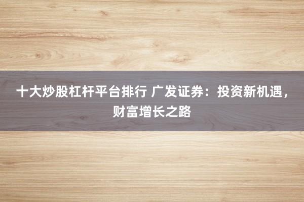 十大炒股杠杆平台排行 广发证券：投资新机遇，财富增长之路
