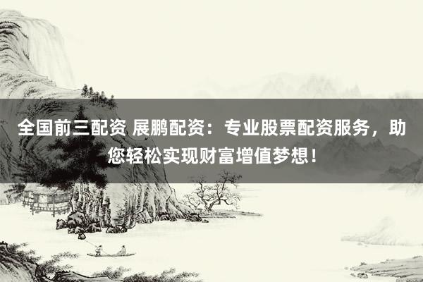 全国前三配资 展鹏配资：专业股票配资服务，助您轻松实现财富增值梦想！