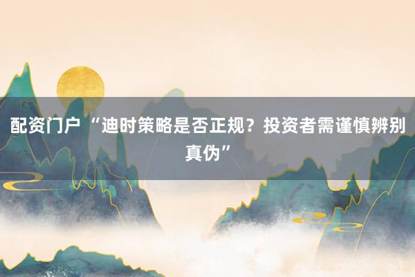 配资门户 “迪时策略是否正规？投资者需谨慎辨别真伪”