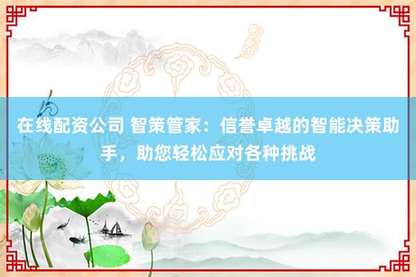 在线配资公司 智策管家：信誉卓越的智能决策助手，助您轻松应对各种挑战
