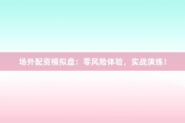 场外配资模拟盘：零风险体验，实战演练！