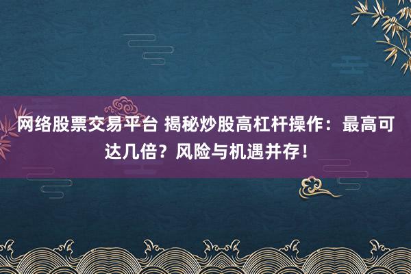 网络股票交易平台 揭秘炒股高杠杆操作：最高可达几倍？风险与机遇并存！