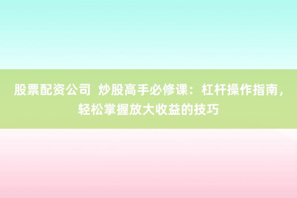 股票配资公司  炒股高手必修课：杠杆操作指南，轻松掌握放大收益的技巧