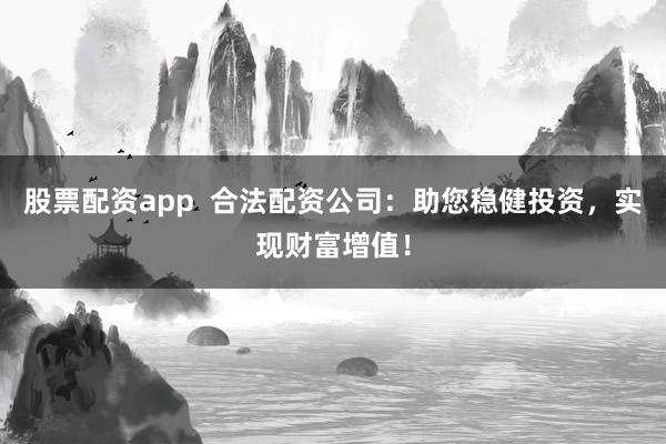 股票配资app  合法配资公司：助您稳健投资，实现财富增值！