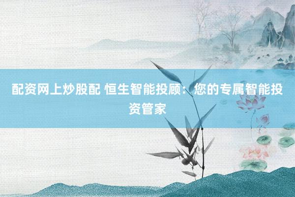 配资网上炒股配 恒生智能投顾：您的专属智能投资管家