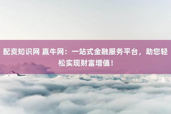 配资知识网 赢牛网：一站式金融服务平台，助您轻松实现财富增值！