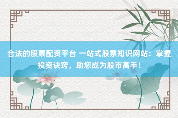 合法的股票配资平台 一站式股票知识网站：掌握投资诀窍，助您成为股市高手！