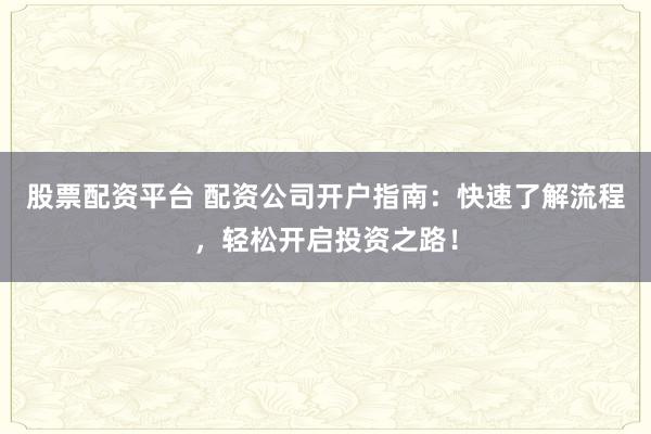 股票配资平台 配资公司开户指南：快速了解流程，轻松开启投资之路！