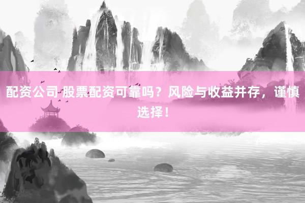 配资公司 股票配资可靠吗？风险与收益并存，谨慎选择！