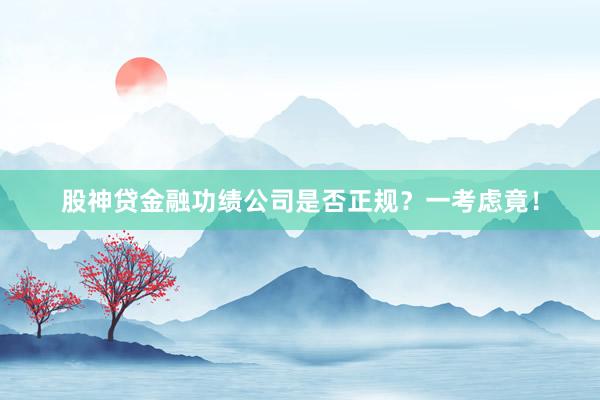 股神贷金融功绩公司是否正规？一考虑竟！