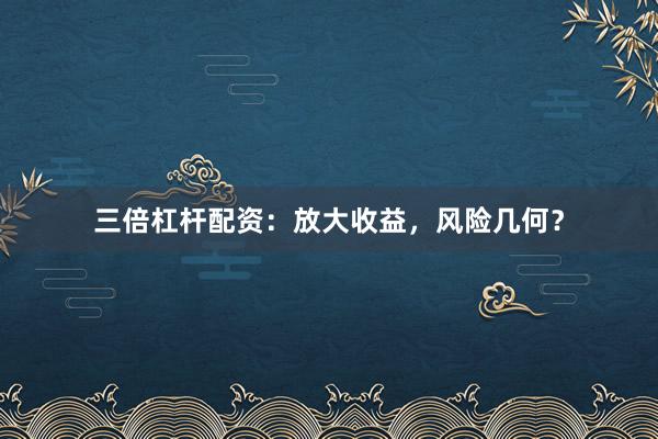 三倍杠杆配资：放大收益，风险几何？