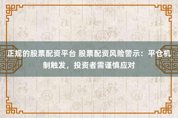 正规的股票配资平台 股票配资风险警示:平仓机制触发,投资者需谨慎应对