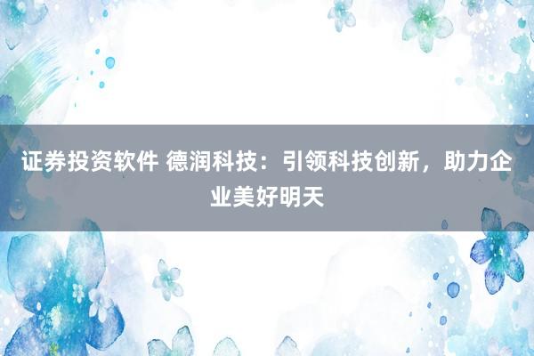 证券投资软件 德润科技：引领科技创新，助力企业美好明天