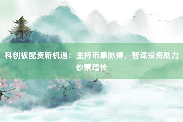 科创板配资新机遇:主持市集脉搏,智谋投资助力钞票增长