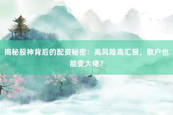 揭秘股神背后的配资秘密：高风险高汇报，散户也能变大佬？