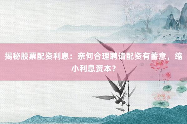 揭秘股票配资利息：奈何合理聘请配资有蓄意，缩小利息资本？