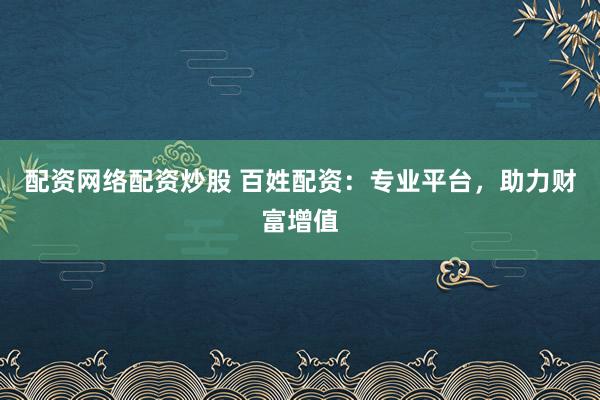 配资网络配资炒股 百姓配资：专业平台，助力财富增值