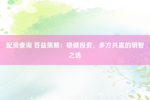配资查询 百益策略：稳健投资，多方共赢的明智之选