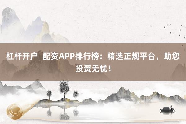 杠杆开户  配资APP排行榜：精选正规平台，助您投资无忧！