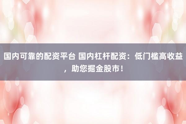 国内可靠的配资平台 国内杠杆配资:低门槛高收益,助您掘金股市!