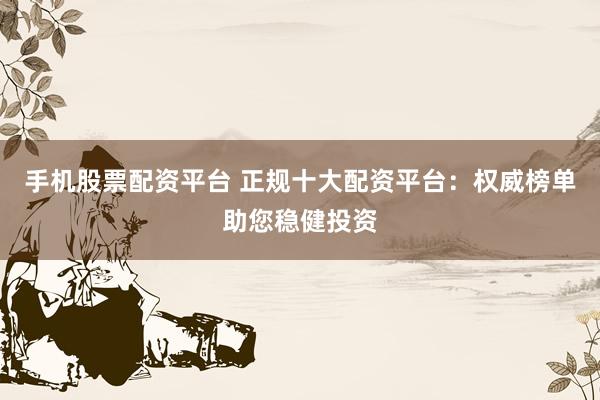 手机股票配资平台 正规十大配资平台:权威榜单助您稳健投资