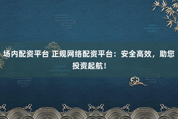 场内配资平台 正规网络配资平台:安全高效,助您投资起航!