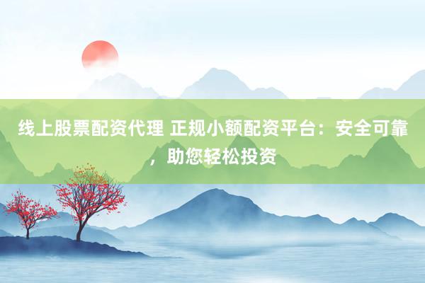 线上股票配资代理 正规小额配资平台:安全可靠,助您轻松投资