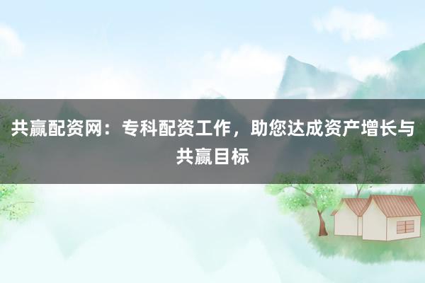 共赢配资网：专科配资工作，助您达成资产增长与共赢目标