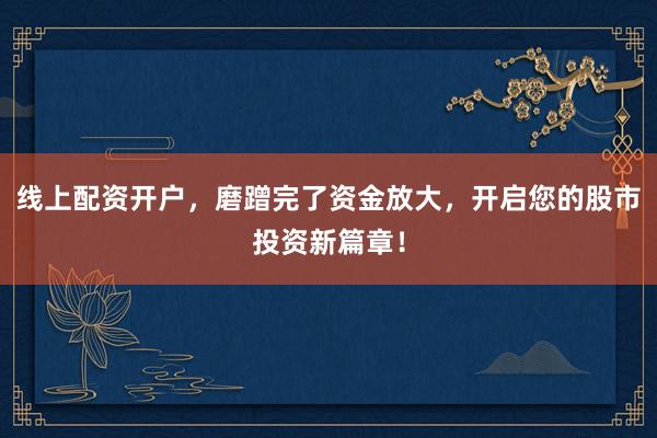 线上配资开户，磨蹭完了资金放大，开启您的股市投资新篇章！
