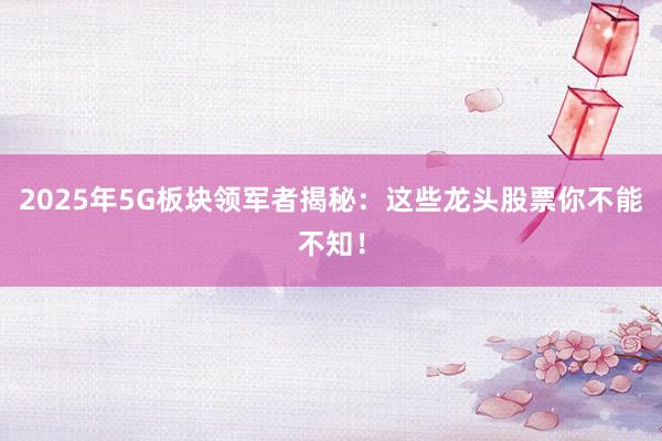 2025年5G板块领军者揭秘：这些龙头股票你不能不知！