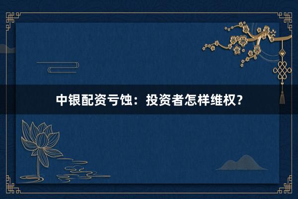 中银配资亏蚀：投资者怎样维权？