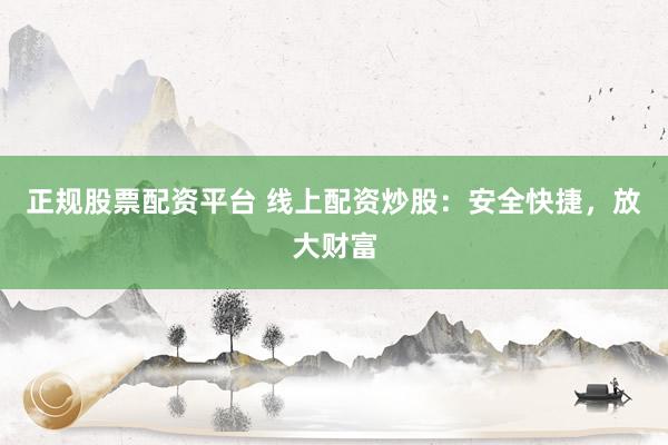 正规股票配资平台 线上配资炒股：安全快捷，放大财富