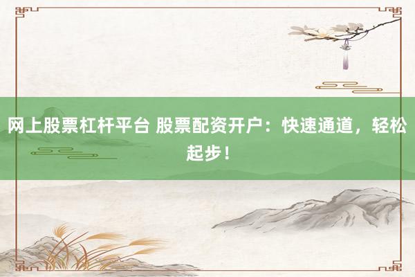 网上股票杠杆平台 股票配资开户：快速通道，轻松起步！