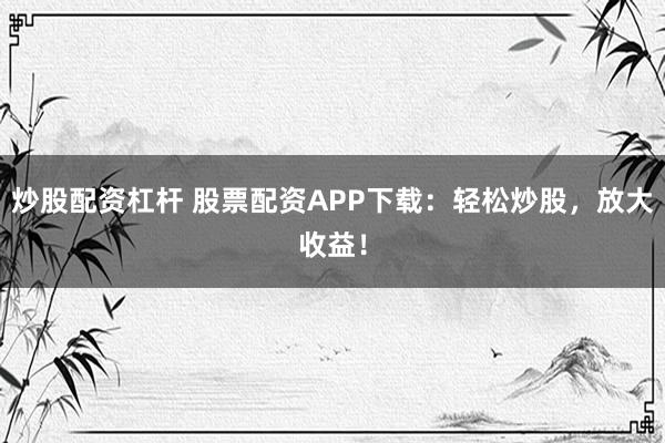 炒股配资杠杆 股票配资APP下载：轻松炒股，放大收益！