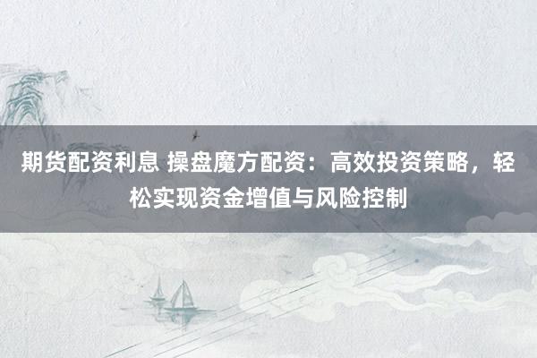 期货配资利息 操盘魔方配资：高效投资策略，轻松实现资金增值与风险控制