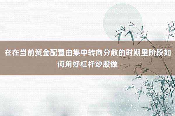 在在当前资金配置由集中转向分散的时期里阶段如何用好杠杆炒股做