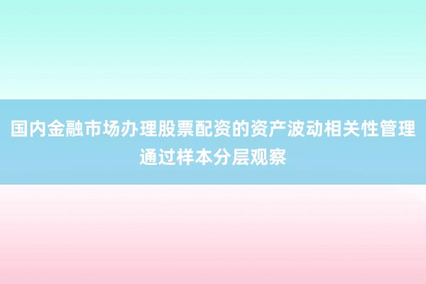 国内金融市场办理股票配资的资产波动相关性管理通过样本分层观察