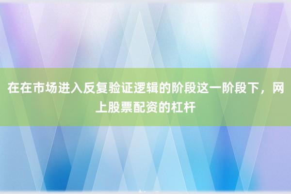 在在市场进入反复验证逻辑的阶段这一阶段下，网上股票配资的杠杆