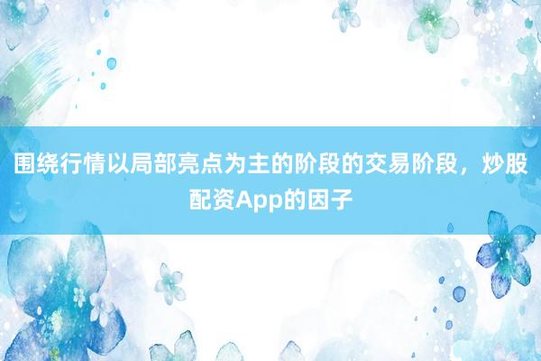 围绕行情以局部亮点为主的阶段的交易阶段，炒股配资App的因子