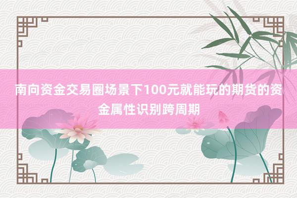 南向资金交易圈场景下100元就能玩的期货的资金属性识别跨周期