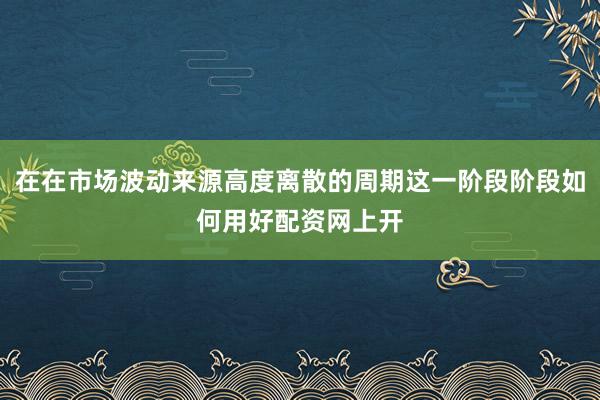 在在市场波动来源高度离散的周期这一阶段阶段如何用好配资网上开