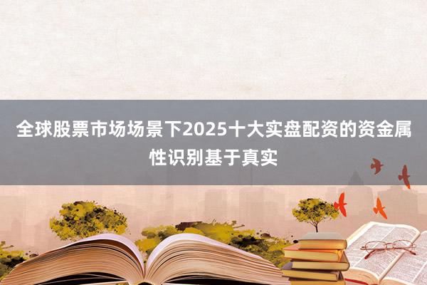 全球股票市场场景下2025十大实盘配资的资金属性识别基于真实