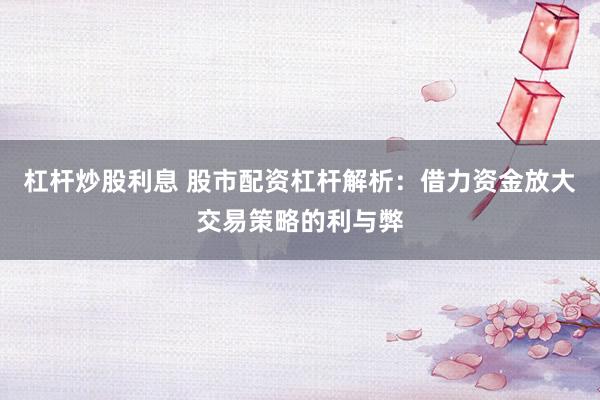 杠杆炒股利息 股市配资杠杆解析：借力资金放大交易策略的利与弊