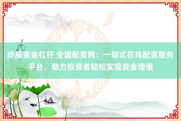 炒股资金杠杆 全国配资网：一站式在线配资服务平台，助力投资者轻松实现资金增值