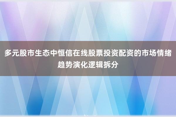 多元股市生态中恒信在线股票投资配资的市场情绪趋势演化逻辑拆分