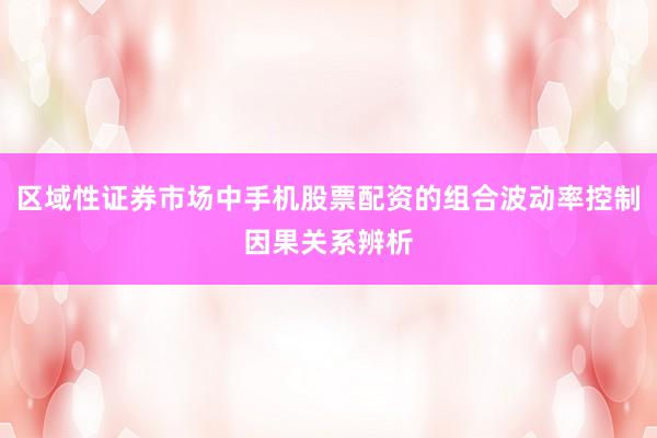 区域性证券市场中手机股票配资的组合波动率控制因果关系辨析